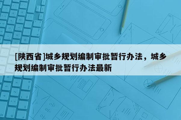 [陕西省]城乡规划编制审批暂行办法，城乡规划编制审批暂行办法最新