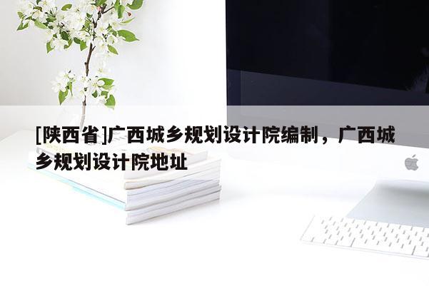 [陕西省]广西城乡规划设计院编制，广西城乡规划设计院地址