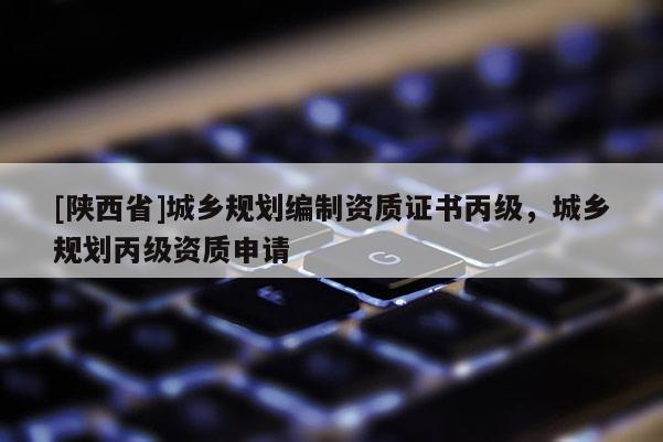 [陕西省]城乡规划编制资质证书丙级，城乡规划丙级资质申请