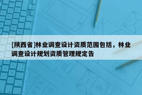 [陕西省]林业调查设计资质范围包括，林业调查设计规划资质管理规定告