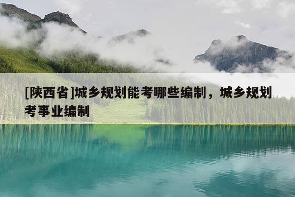 [陕西省]城乡规划能考哪些编制，城乡规划考事业编制