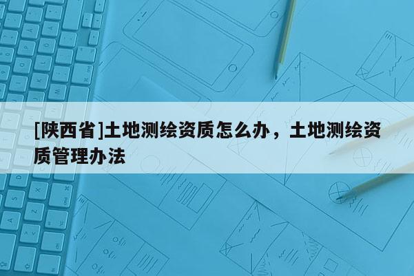 [陕西省]土地测绘资质怎么办，土地测绘资质管理办法