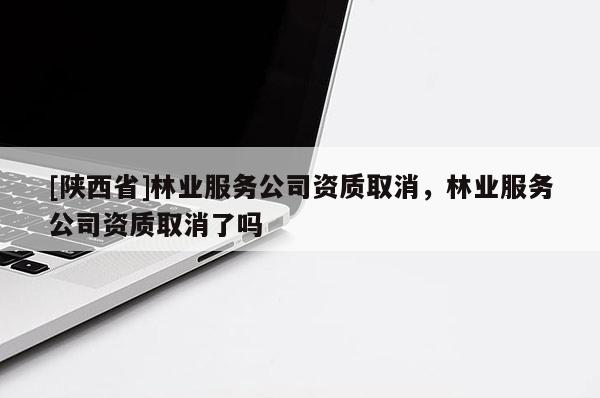 [陕西省]林业服务公司资质取消，林业服务公司资质取消了吗