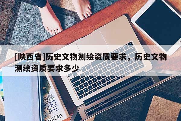 [陕西省]历史文物测绘资质要求，历史文物测绘资质要求多少