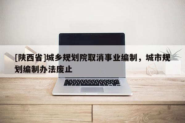 [陕西省]城乡规划院取消事业编制，城市规划编制办法废止