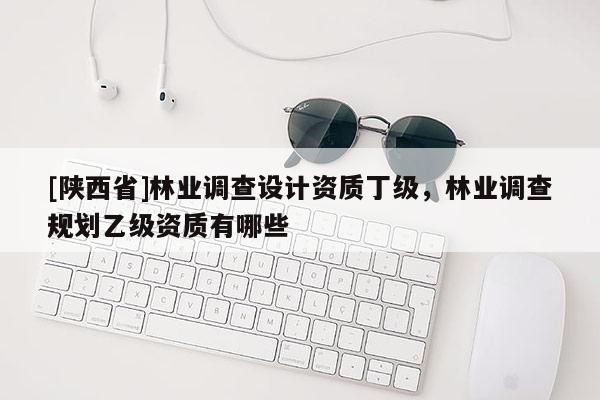 [陕西省]林业调查设计资质丁级，林业调查规划乙级资质有哪些
