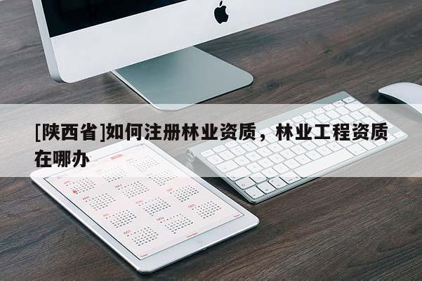 [陕西省]如何注册林业资质，林业工程资质在哪办