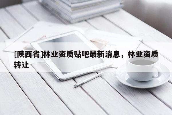 [陕西省]林业资质贴吧最新消息，林业资质转让