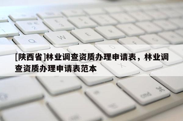 [陕西省]林业调查资质办理申请表，林业调查资质办理申请表范本