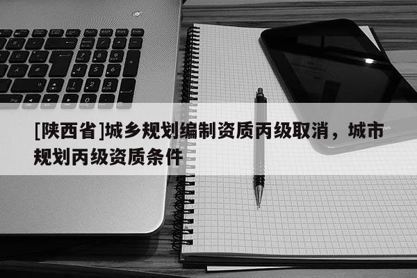 [陕西省]城乡规划编制资质丙级取消，城市规划丙级资质条件