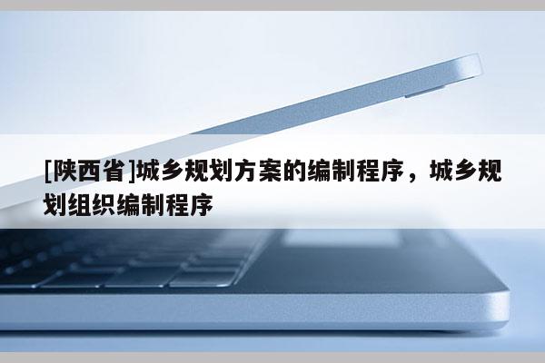[陕西省]城乡规划方案的编制程序，城乡规划组织编制程序