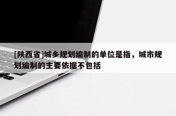 [陕西省]城乡规划编制的单位是指，城市规划编制的主要依据不包括