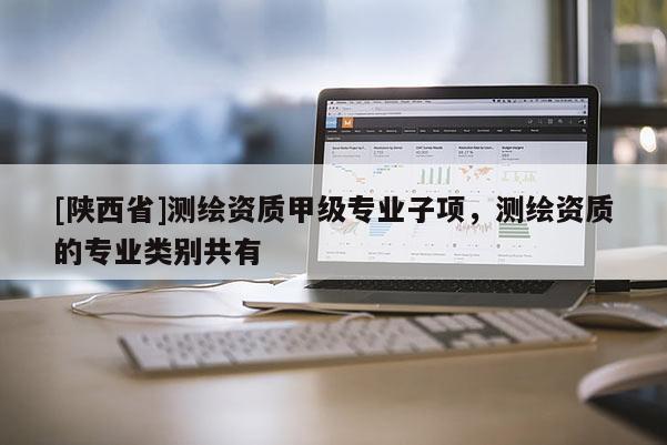 [陕西省]测绘资质甲级专业子项，测绘资质的专业类别共有
