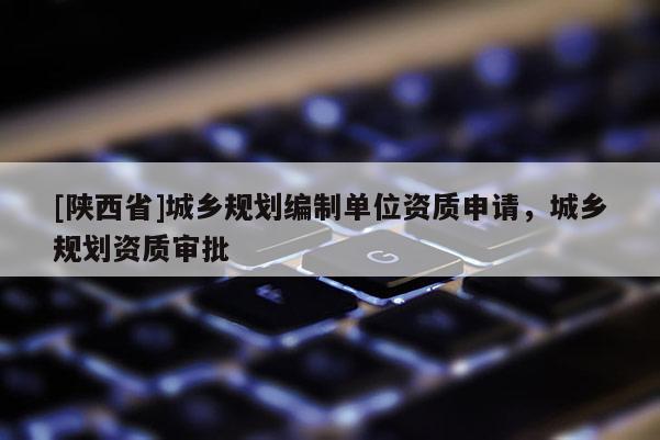 [陕西省]城乡规划编制单位资质申请，城乡规划资质审批
