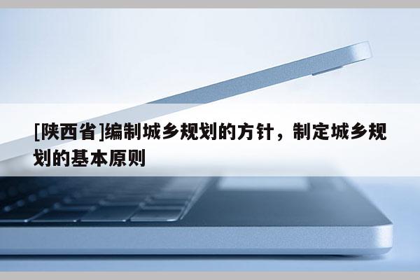 [陕西省]编制城乡规划的方针，制定城乡规划的基本原则