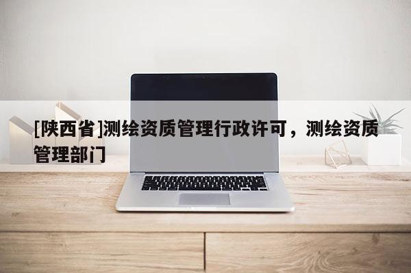 [陕西省]测绘资质管理行政许可，测绘资质管理部门
