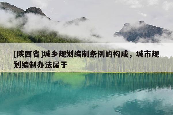 [陕西省]城乡规划编制条例的构成，城市规划编制办法属于