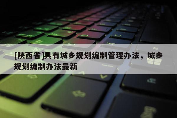 [陕西省]具有城乡规划编制管理办法，城乡规划编制办法最新