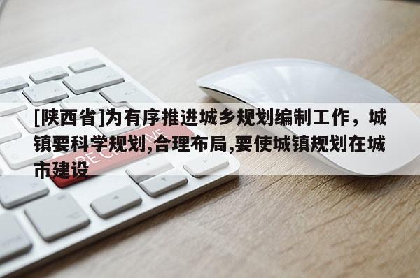 [陕西省]为有序推进城乡规划编制工作，城镇要科学规划,合理布局,要使城镇规划在城市建设