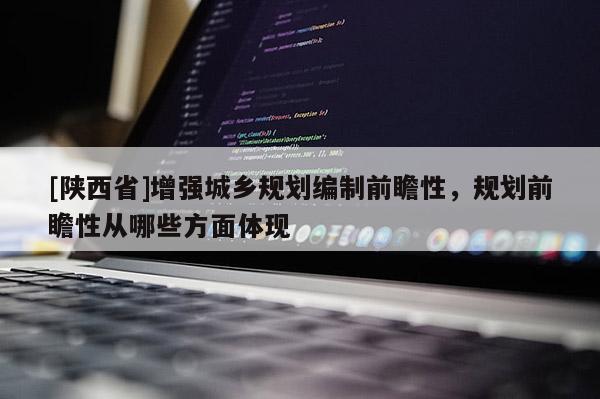 [陕西省]增强城乡规划编制前瞻性，规划前瞻性从哪些方面体现