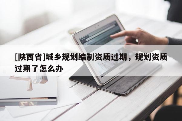 [陕西省]城乡规划编制资质过期，规划资质过期了怎么办