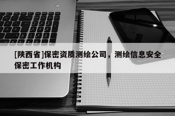 [陕西省]保密资质测绘公司，测绘信息安全保密工作机构