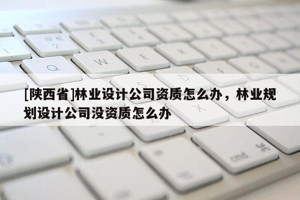 [陕西省]林业设计公司资质怎么办，林业规划设计公司没资质怎么办