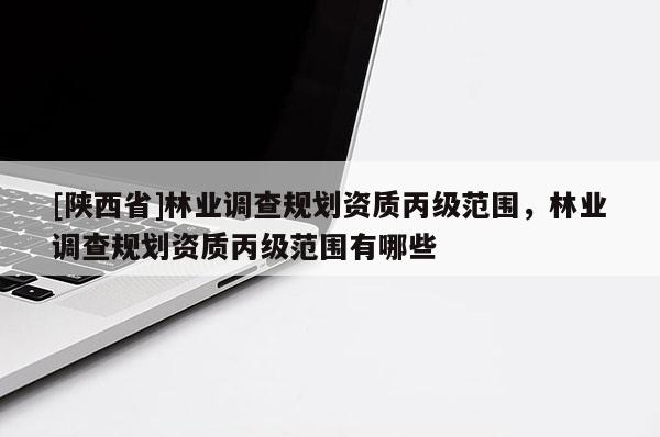 [陕西省]林业调查规划资质丙级范围，林业调查规划资质丙级范围有哪些