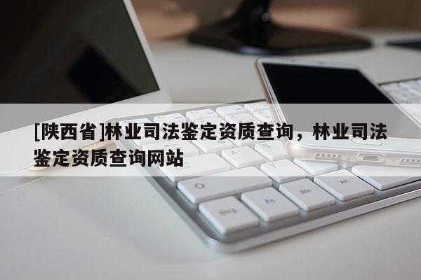 [陕西省]林业司法鉴定资质查询，林业司法鉴定资质查询网站