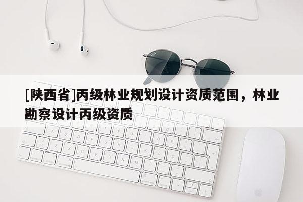 [陕西省]丙级林业规划设计资质范围，林业勘察设计丙级资质