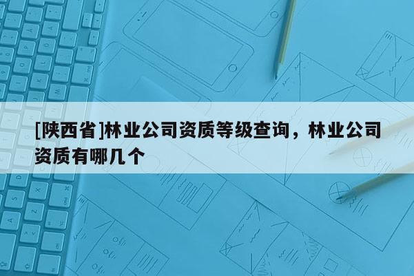 [陕西省]林业公司资质等级查询，林业公司资质有哪几个
