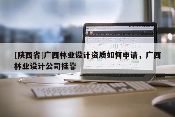 [陕西省]广西林业设计资质如何申请，广西林业设计公司挂靠