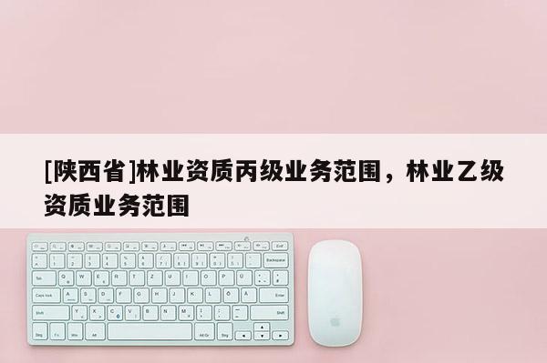 [陕西省]林业资质丙级业务范围，林业乙级资质业务范围