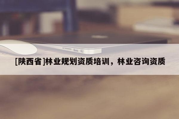 [陕西省]林业规划资质培训，林业咨询资质