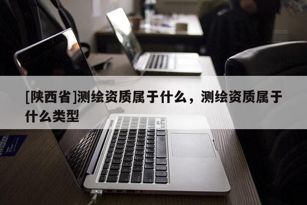 [陕西省]测绘资质属于什么，测绘资质属于什么类型
