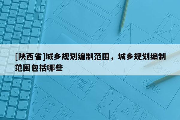 [陕西省]城乡规划编制范围，城乡规划编制范围包括哪些