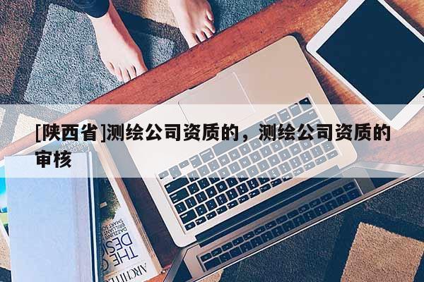 [陕西省]测绘公司资质的，测绘公司资质的审核