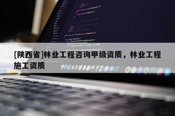 [陕西省]林业工程咨询甲级资质，林业工程施工资质