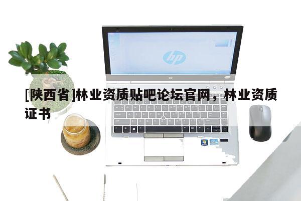 [陕西省]林业资质贴吧论坛官网，林业资质证书