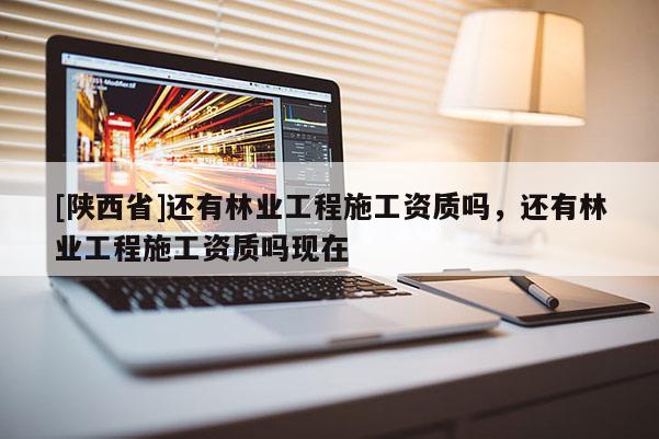 [陕西省]还有林业工程施工资质吗，还有林业工程施工资质吗现在