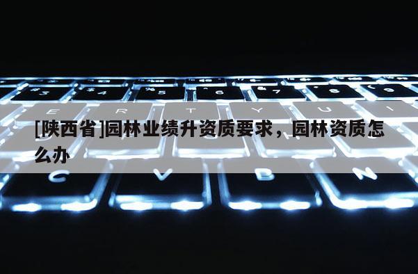 [陕西省]园林业绩升资质要求，园林资质怎么办