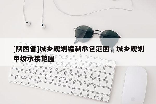 [陕西省]城乡规划编制承包范围，城乡规划甲级承接范围