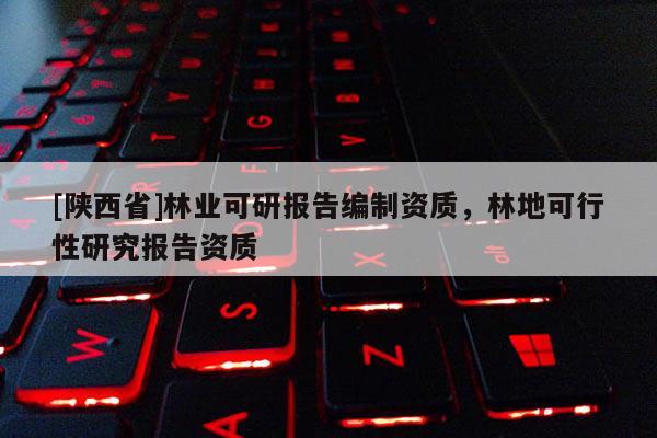 [陕西省]林业可研报告编制资质，林地可行性研究报告资质