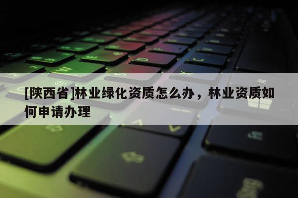[陕西省]林业绿化资质怎么办，林业资质如何申请办理