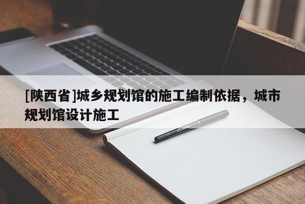 [陕西省]城乡规划馆的施工编制依据，城市规划馆设计施工