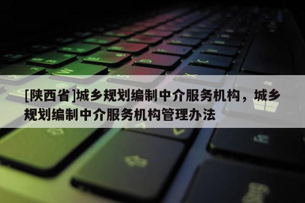 [陕西省]城乡规划编制中介服务机构，城乡规划编制中介服务机构管理办法