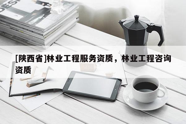 [陕西省]林业工程服务资质，林业工程咨询资质