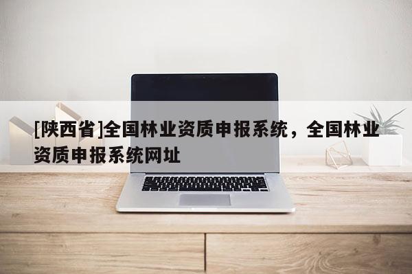 [陕西省]全国林业资质申报系统，全国林业资质申报系统网址