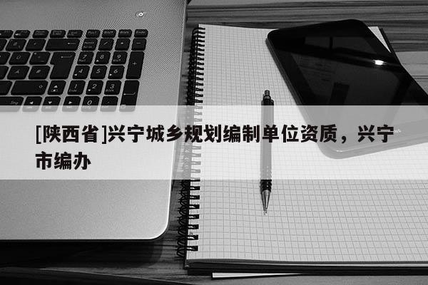 [陕西省]兴宁城乡规划编制单位资质，兴宁市编办