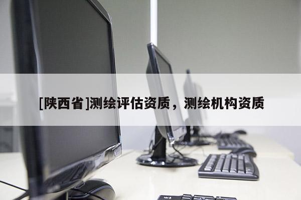 [陕西省]测绘评估资质，测绘机构资质